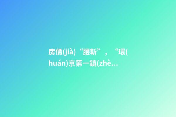 房價(jià)“腰斬”，“環(huán)京第一鎮(zhèn)”為何樓市神話破滅？